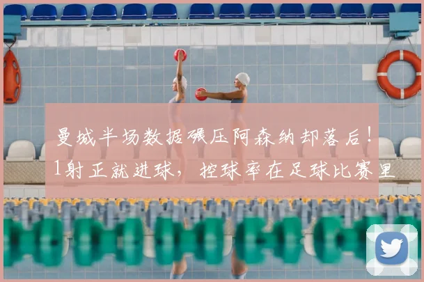 曼城半场数据碾压阿森纳却落后!1射正就进球,控球率在足球比赛里到底重不重要?