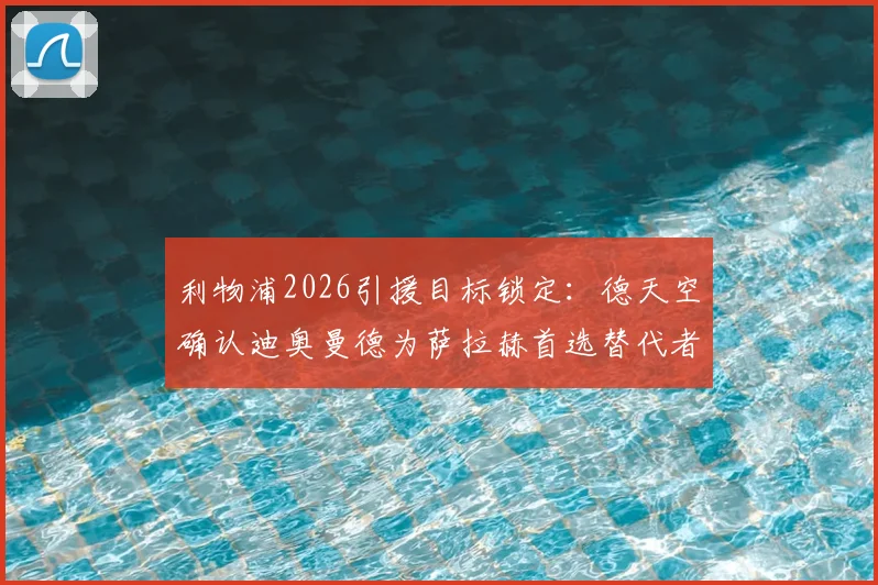 利物浦2026引援目标锁定:德天空确认迪奥曼德为萨拉赫首选替代者,高层已批准交易