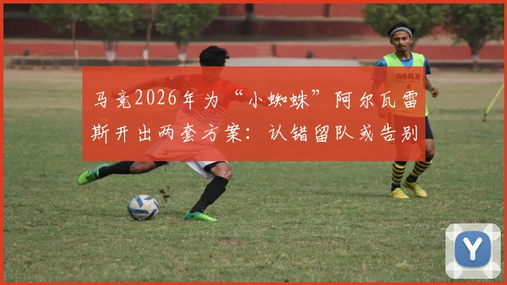 马竞2026年为“小蜘蛛”阿尔瓦雷斯开出两套方案：认错留队或告别西甲，具体影响深度分析