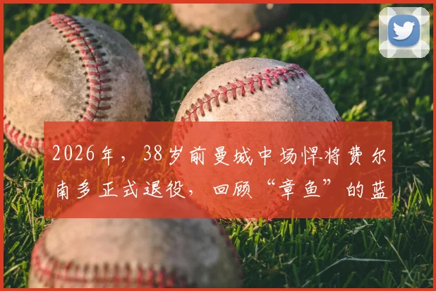 2026年,38岁前曼城中场悍将费尔南多正式退役,回顾“章鱼”的蓝月生涯与防守艺术