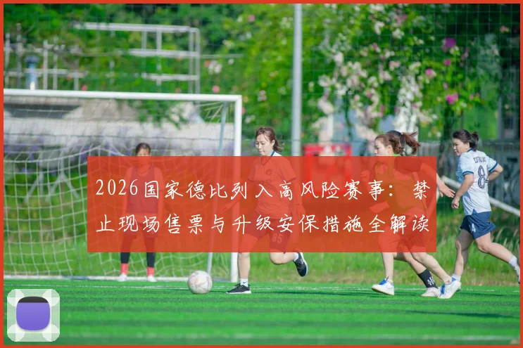 2026国家德比列入高风险赛事：禁止现场售票与升级安保措施全解读，球迷观赛指南