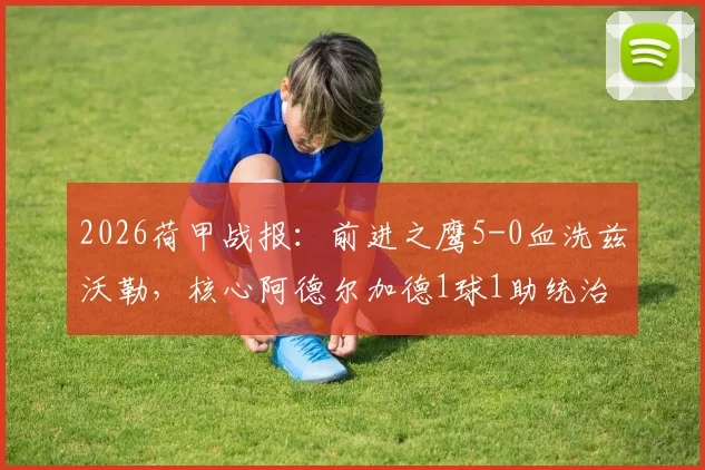 2026荷甲战报:前进之鹰5-0血洗兹沃勒,核心阿德尔加德1球1助统治全场,附比赛深度复盘