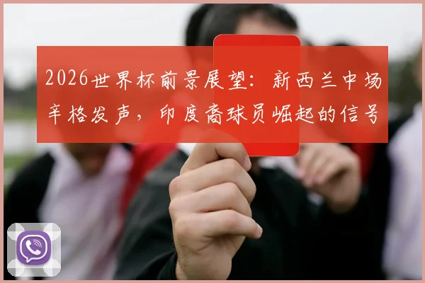 2026世界杯前景展望:新西兰中场辛格发声,印度裔球员崛起的信号与未来路径分析