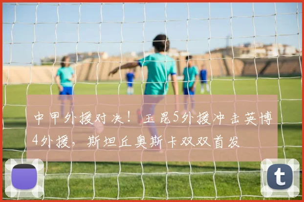 中甲外援对决！玉昆5外援冲击英博4外援，斯坦丘奥斯卡双双首发