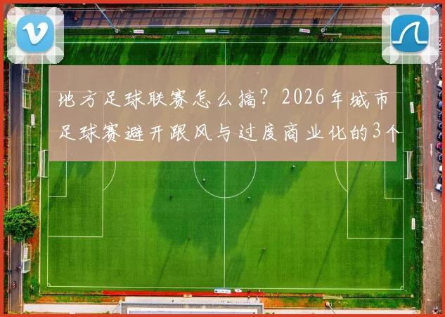地方足球联赛怎么搞?2026年城市足球赛避开跟风与过度商业化的3个核心建议