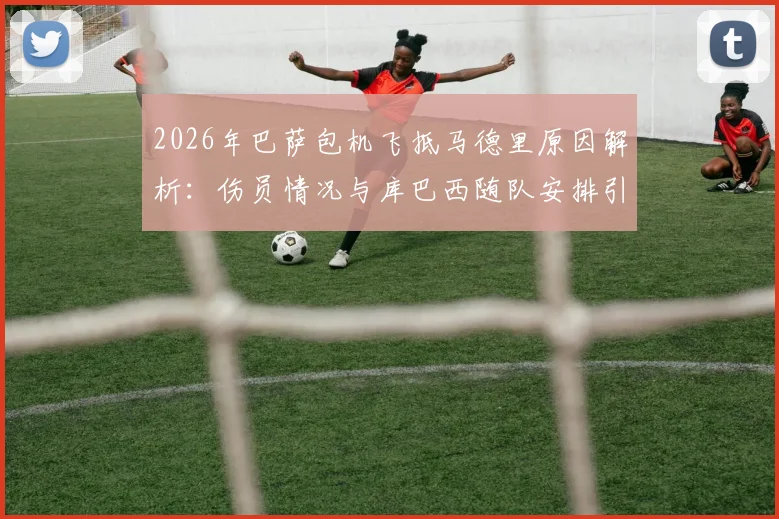 2026年巴萨包机飞抵马德里原因解析:伤员情况与库巴西随队安排引关注,世体最新报道跟进