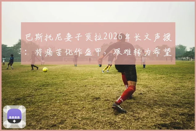 巴斯托尼妻子莫拉2026年长文声援:将痛苦化作盔甲,艰难转为希望,揭秘国米后卫家庭力量