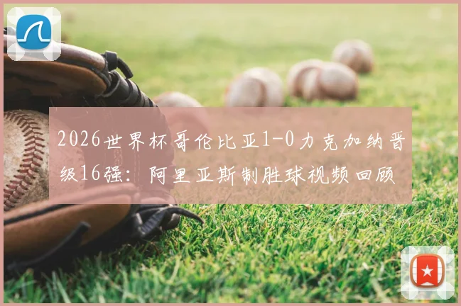 2026世界杯哥伦比亚1-0力克加纳晋级16强：阿里亚斯制胜球视频回顾与全场战报深度分析