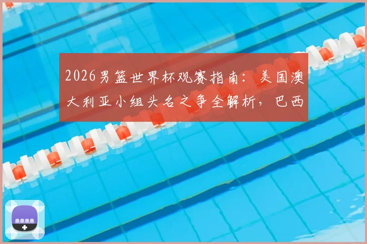 2026男篮世界杯观赛指南：美国澳大利亚小组头名之争全解析，巴西土耳其首胜形势深度分析，附完整赛程与出线规则