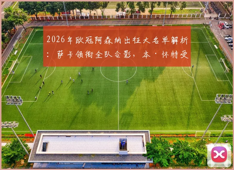 2026年欧冠阿森纳出征大名单解析：萨卡领衔全队合影，本·怀特受伤随队原因与潜在影响