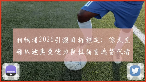 利物浦2026引援目标锁定：德天空确认迪奥曼德为萨拉赫首选替代者，高层已批准交易