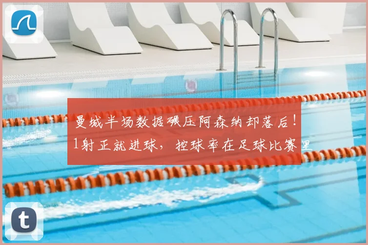 曼城半场数据碾压阿森纳却落后！1射正就进球，控球率在足球比赛里到底重不重要？