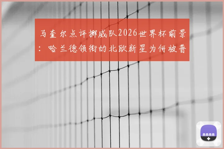马奎尔点评挪威队2026世界杯前景:哈兰德领衔的北欧新星为何被普遍看好?
