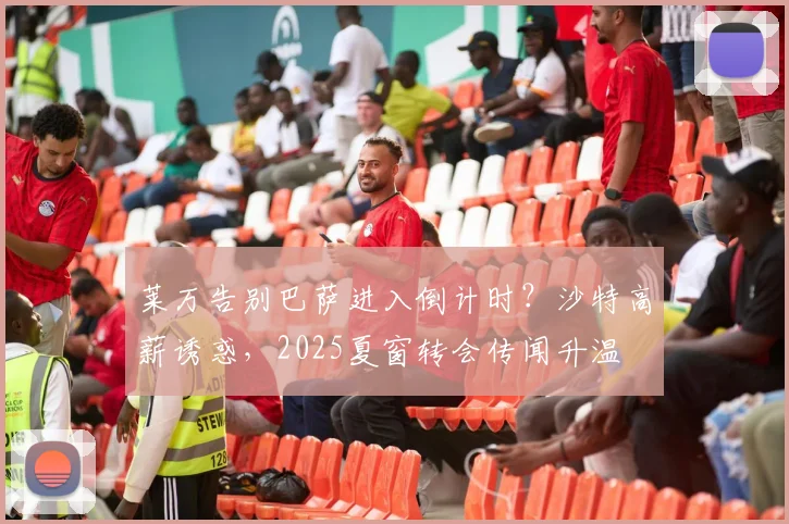 莱万告别巴萨进入倒计时?沙特高薪诱惑,2025夏窗转会传闻升温