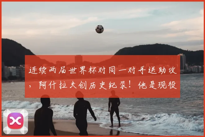 连续两届世界杯对同一对手送助攻,阿什拉夫创历史纪录!他是现役第几人?