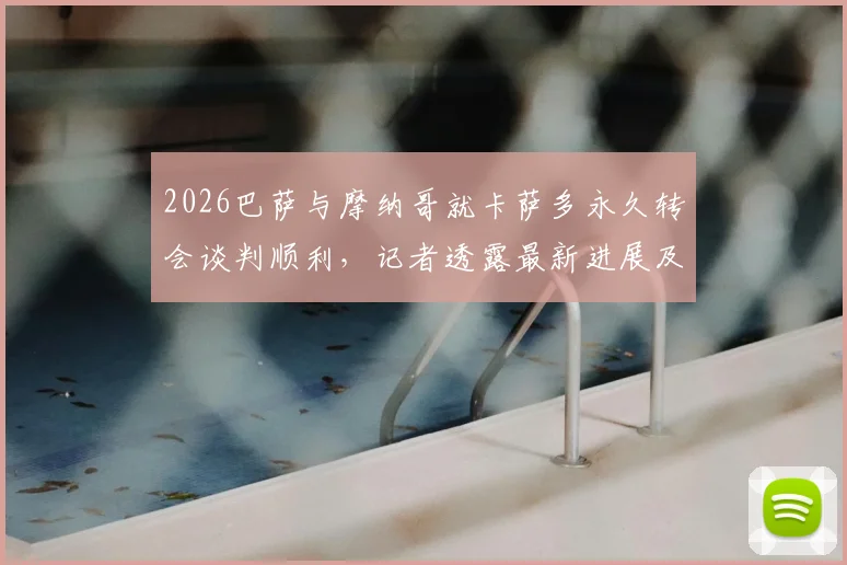 2026巴萨与摩纳哥就卡萨多永久转会谈判顺利，记者透露最新进展及转会费细节分析