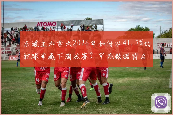 东道主加拿大2026年如何以41.7%的控球率赢下淘汰赛?罕见数据背后战术揭秘
