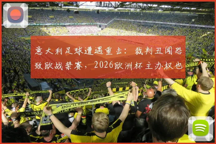 意大利足球遭遇重击：裁判丑闻恐致欧战禁赛，2026欧洲杯主办权也悬了？最新进展解读