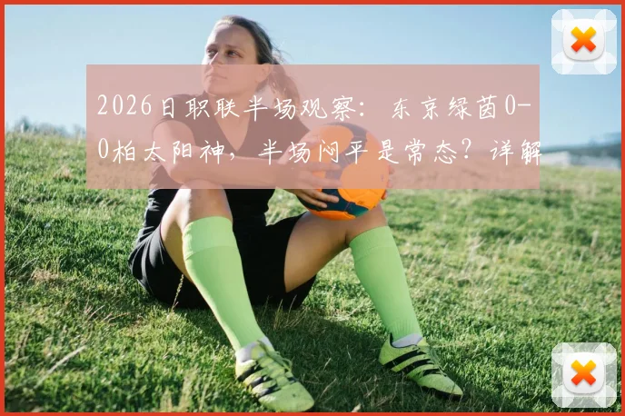 2026日职联半场观察：东京绿茵0-0柏太阳神，半场闷平是常态？详解两队攻防数据与破局关键