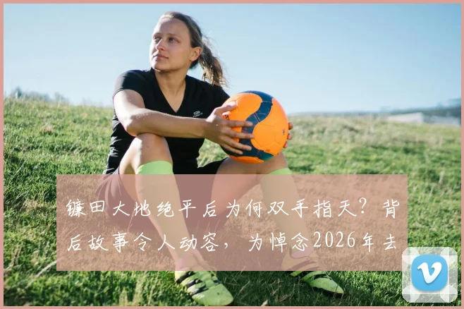镰田大地绝平后为何双手指天？背后故事令人动容，为悼念2026年去世的爱犬巴伦