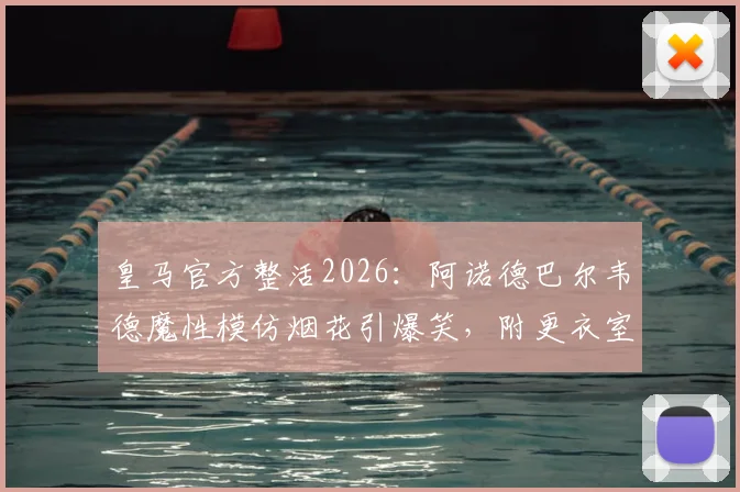 皇马官方整活2026:阿诺德巴尔韦德魔性模仿烟花引爆笑,附更衣室搞笑瞬间集锦
