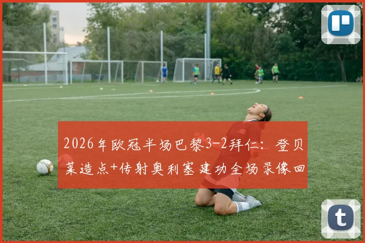 2026年欧冠半场巴黎3-2拜仁:登贝莱造点+传射奥利塞建功全场录像回放,附高清进球集锦动图