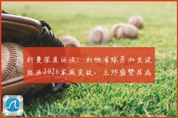 科曼深度访谈:利物浦球员加克波经历2026家庭变故,主帅盛赞其成熟应对,加克波近期状态与心路历程分析
