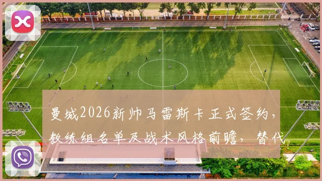 曼城2026新帅马雷斯卡正式签约,教练组名单及战术风格前瞻,替代瓜迪奥拉后的挑战解析
