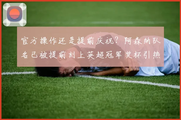 官方操作还是提前庆祝？阿森纳队名已被提前刻上英超冠军奖杯引热议，2026赛季争冠悬念全解析