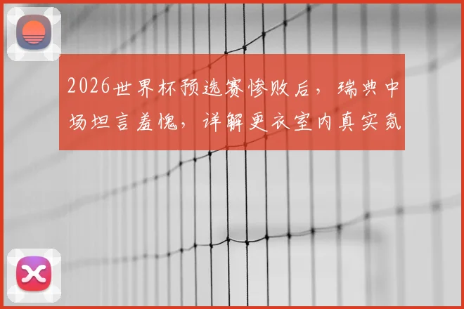 2026世界杯预选赛惨败后，瑞典中场坦言羞愧，详解更衣室内真实氛围与球队重建之路