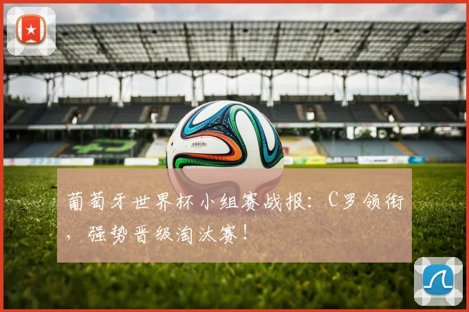 葡萄牙世界杯小组赛战报：C罗领衔，强势晋级淘汰赛！