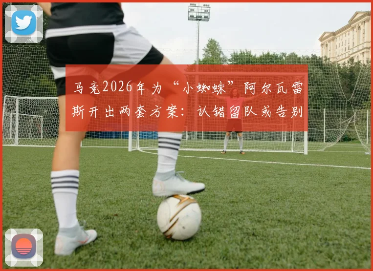 马竞2026年为“小蜘蛛”阿尔瓦雷斯开出两套方案:认错留队或告别西甲,具体影响深度分析