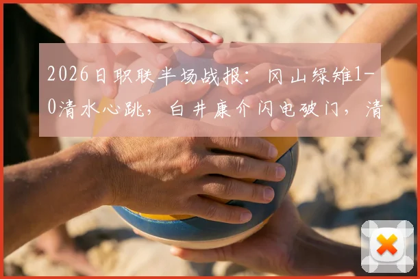 2026日职联半场战报:冈山绿雉1-0清水心跳,白井康介闪电破门,清水防线告急