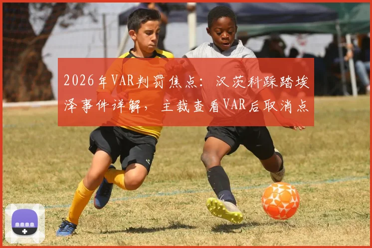 2026年VAR判罚焦点：汉茨科踩踏埃泽事件详解，主裁查看VAR后取消点球到底正不正确？