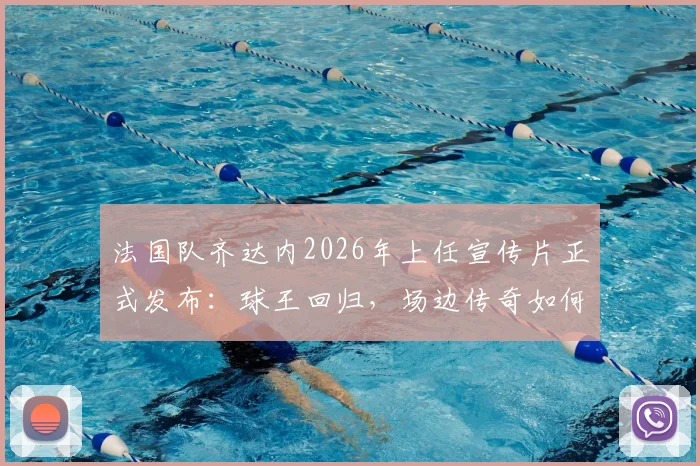 法国队齐达内2026年上任宣传片正式发布：球王回归，场边传奇如何延续场上辉煌？