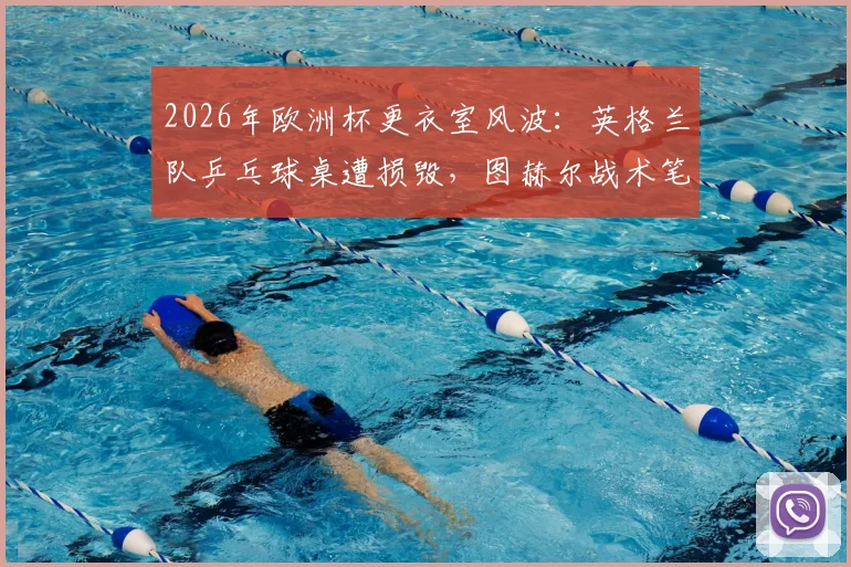 2026年欧洲杯更衣室风波：英格兰队乒乓球桌遭损毁，图赫尔战术笔记意外完好引关注