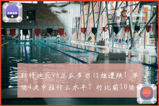 科特迪瓦vs厄瓜多尔门框遭殃!单场4次中柱什么水平?对比前10场仅5次,详解罕见数据