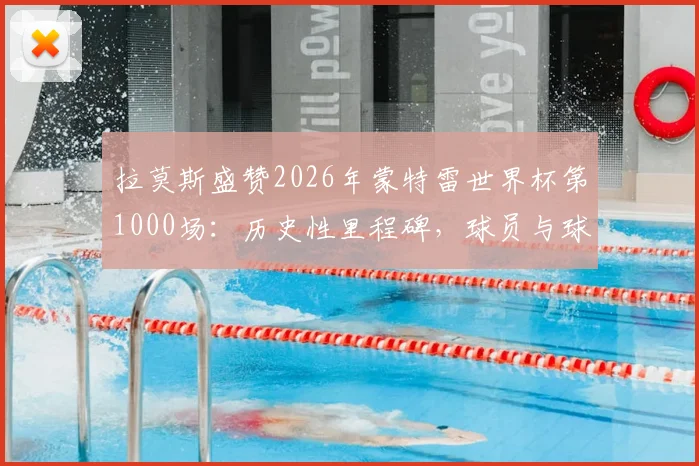 拉莫斯盛赞2026年蒙特雷世界杯第1000场：历史性里程碑，球员与球迷的共同荣耀与回忆