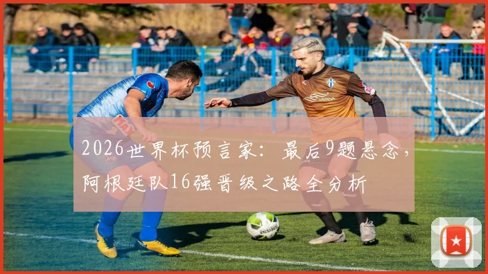 2026世界杯预言家：最后9题悬念，阿根廷队16强晋级之路全分析