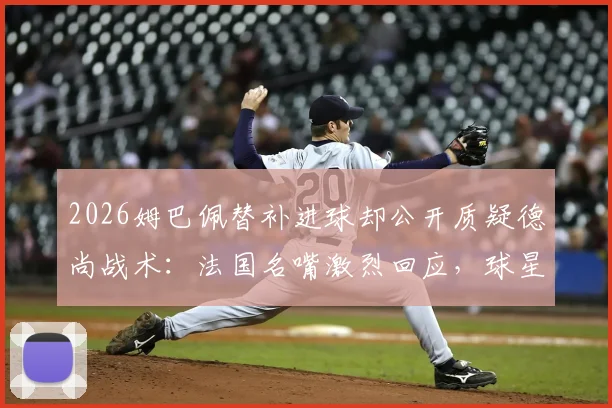 2026姆巴佩替补进球却公开质疑德尚战术：法国名嘴激烈回应，球星场上场下何为本分？