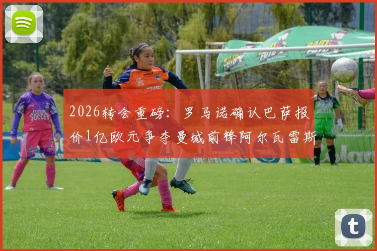 2026转会重磅:罗马诺确认巴萨报价1亿欧元争夺曼城前锋阿尔瓦雷斯,解析交易背后的战术考量与球员未来