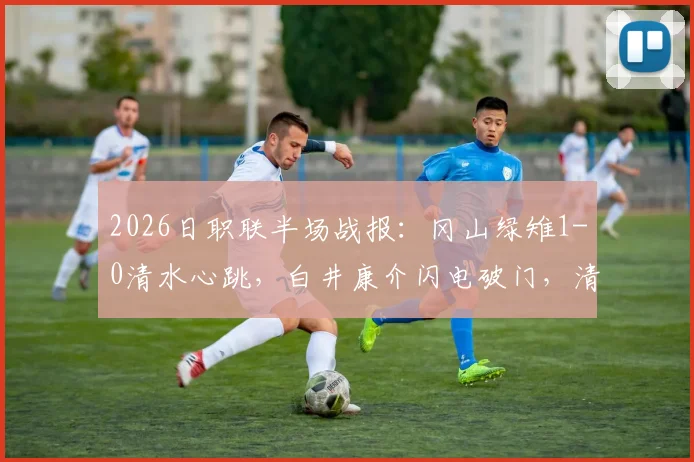 2026日职联半场战报：冈山绿雉1-0清水心跳，白井康介闪电破门，清水防线告急