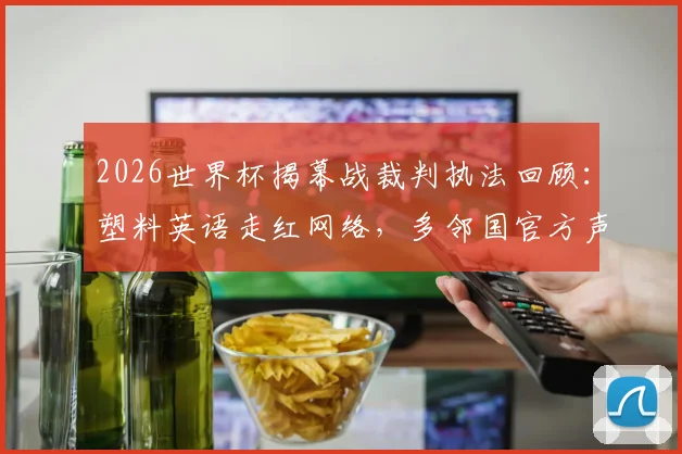 2026世界杯揭幕战裁判执法回顾：塑料英语走红网络，多邻国官方声援引发热议
