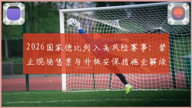 2026国家德比列入高风险赛事:禁止现场售票与升级安保措施全解读,球迷观赛指南