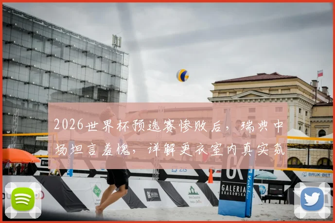 2026世界杯预选赛惨败后,瑞典中场坦言羞愧,详解更衣室内真实氛围与球队重建之路
