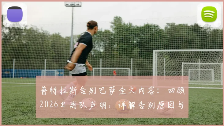 普特拉斯告别巴萨全文内容:回顾2026年离队声明,详解告别原因与未来展望