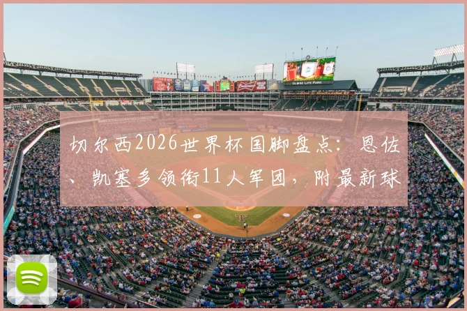 切尔西2026世界杯国脚盘点：恩佐、凯塞多领衔11人军团，附最新球员名单与赛程前瞻