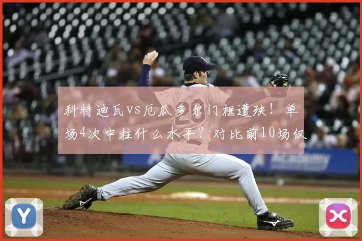 科特迪瓦vs厄瓜多尔门框遭殃！单场4次中柱什么水平？对比前10场仅5次，详解罕见数据
