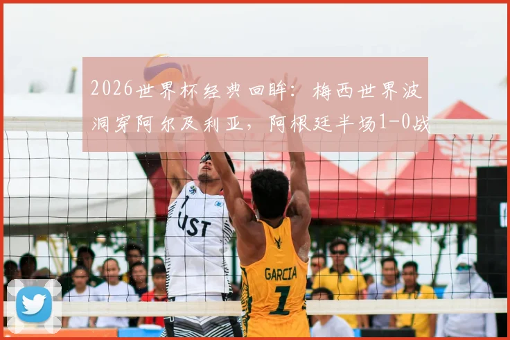 2026世界杯经典回眸:梅西世界波洞穿阿尔及利亚,阿根廷半场1-0战术与进球全解析