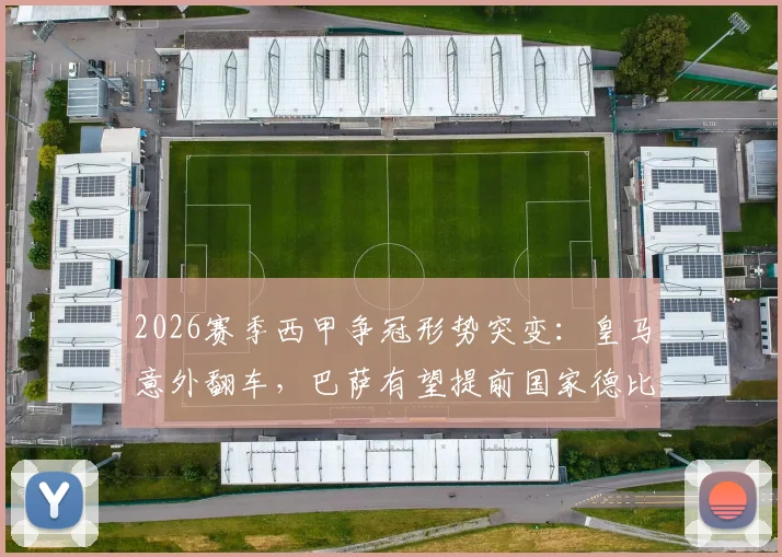 2026赛季西甲争冠形势突变：皇马意外翻车，巴萨有望提前国家德比前加冕